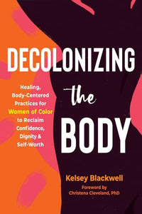Decolonizing the Body: Healing, Body-Centered Practices for Women of Color to Reclaim Confidence, Dignity, and Self-Worth by Kelsey Blackwell