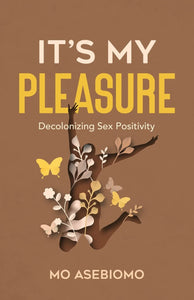 It's My Pleasure: Decolonizing Sex Positivity by Mo Asebiomo