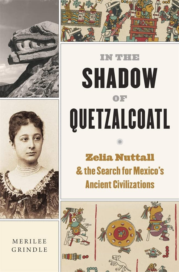 In the Shadow of Quetzalcoatl: Zelia Nuttall and the Search for Mexico’s Ancient Civilizations by Merilee Grindle