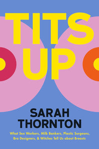 Tits Up: What Sex Workers, Milk Bankers, Plastic Surgeons, Bra Designers, and Witches Tell Us about Breasts by Sarah Thornton