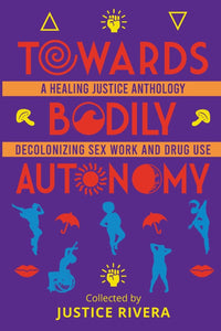 Towards Bodily Autonomy: A Healing Justice Anthology Decolonizing Sex Work and Drug Use by Justice Rivera