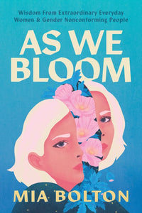 As We Bloom: Wisdom from Extraordinary Everyday Women and Gender Nonconforming People by Mia Bolton