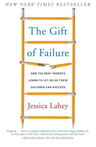 The Gift of Failure: How the Best Parents Learn to Let Go So Their Children Can Succeed by Jessica Lahey