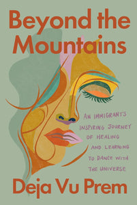 Beyond the Mountains: An Immigrant's Inspiring Journey of Healing and Learning to Dance with the Universe by Deja Vu Prem