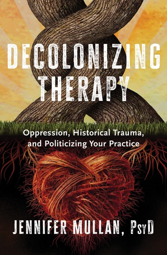 Decolonizing Therapy: Oppression, Historical Trauma, and Politicizing Your Practice by Jennifer Mullan, PsyD