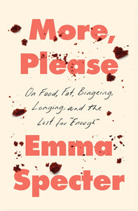 More, Please: On Food, Fat, Bingeing, Longing, and the Lust for "Enough" by Emma Specter