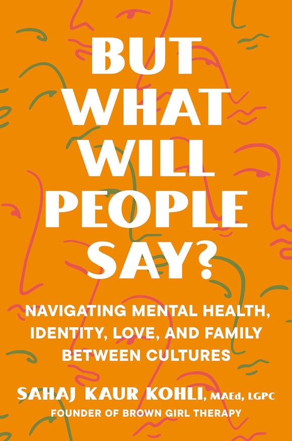 But What Will People Say?: Navigating Mental Health, Identity, Love, and Family Between Cultures by Sahaj Kaur Kohli MAEd LGPC