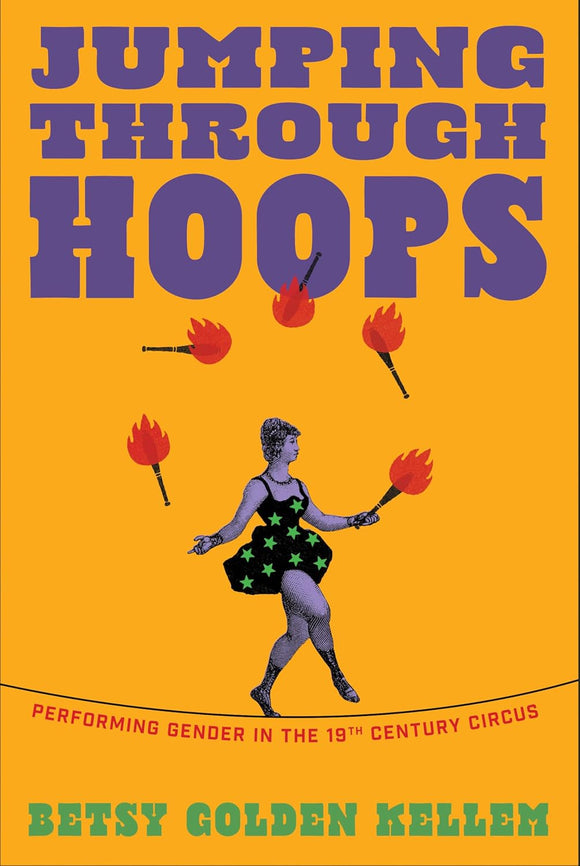 Jumping Through Hoops: Performing Gender in the Nineteenth-Century Circus by Betsy Golden Kellem