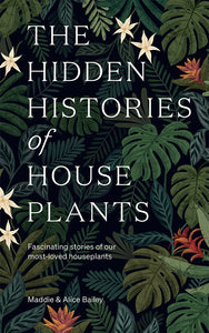 The Hidden Histories of Houseplants by Maddie & Alice Bailey