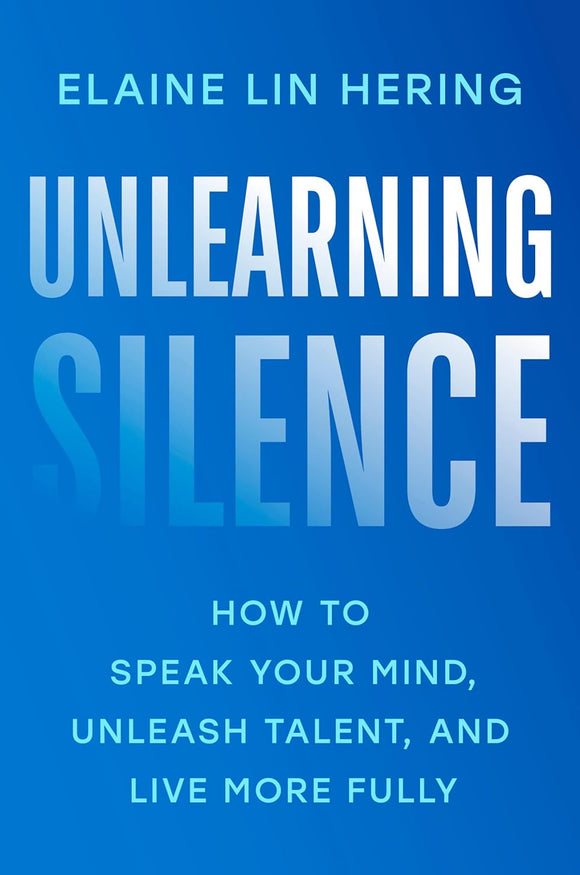 Unlearning Silence: How to Speak Your Mind, Unleash Talent, and Live More Fully by Elaine Lin Hering