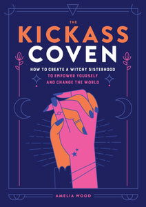 The Kickass Coven: How to Create a Witchy Sisterhood to Empower Yourself and Change the World by Amelia Wood