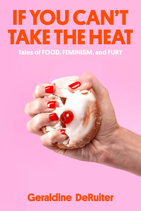 If You Can't Take the Heat: Tales of Food, Feminism, and Fury by Geraldine DeRuiter