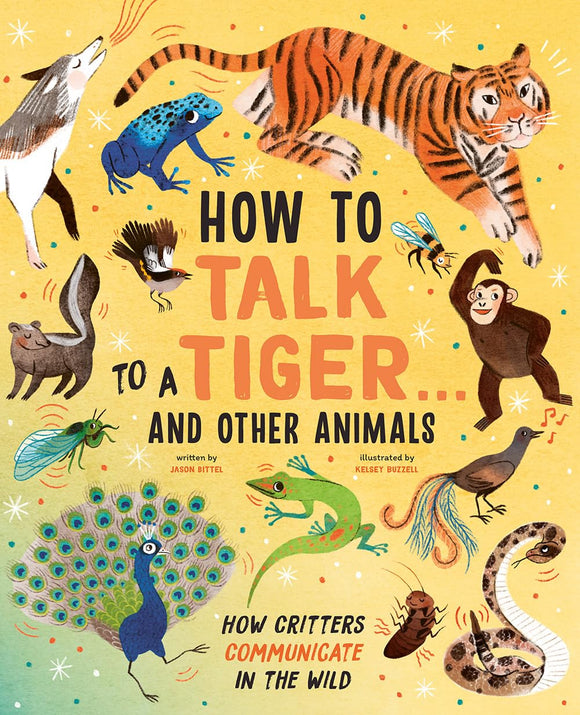 How to Talk to a Tiger . . . And Other Animals: How Critters Communicate in the Wild by Jason Bittel