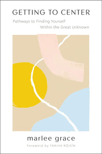 Getting to Center: Pathways to Finding Yourself Within the Great Unknown by Marlee Grace