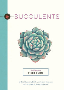 Succulents: An Illustrated Field Guide by Kit Carlson PhD and Aaron Carlson