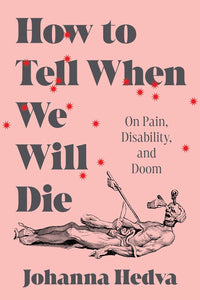 How to Tell When We Will Die: On Pain, Disability, and Doom by Johanna Hedva