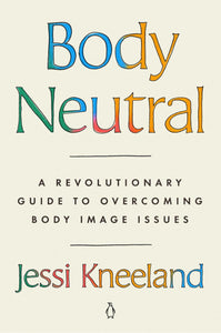Body Neutral: A Revolutionary Guide to Overcoming Body Image Issues by Jessi Kneeland
