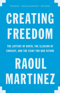 Creating Freedom: The Lottery of Birth, the Illusion of Consent, and the Fight for Our Future by Raoul Martinez