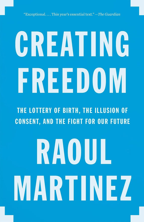 Creating Freedom: The Lottery of Birth, the Illusion of Consent, and the Fight for Our Future by Raoul Martinez