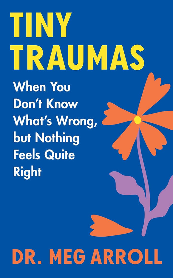 Tiny Traumas: When You Don't Know What's Wrong, but Nothing Feels Quite Right by Dr. Meg Arroll