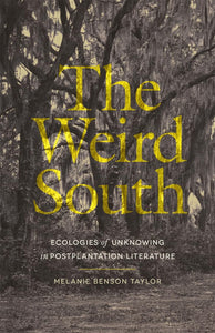 The Weird South: Ecologies of Unknowing in Postplantation Literature by Melanie Benson Taylor