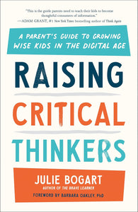Raising Critical Thinkers: A Parent's Guide to Growing Wise Kids in the Digital Age by Julie Bogart
