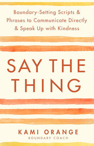 Say the Thing: Boundary-Setting Scripts & Phrases to Communicate Directly & Speak Up with Kindness by Kami Orange