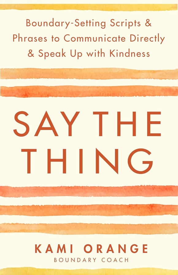 Say the Thing: Boundary-Setting Scripts & Phrases to Communicate Directly & Speak Up with Kindness by Kami Orange