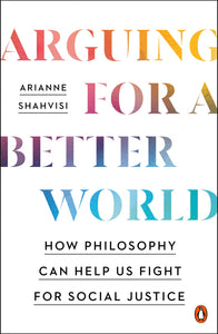Arguing for a Better World: How Philosophy Can Help Us Fight for Social Justice by Arianne Shahvisi