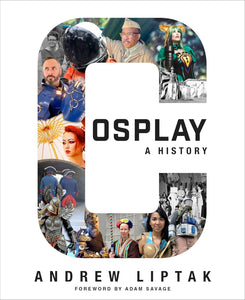 Cosplay: A History: The Builders, Fans, and Makers Who Bring Your Favorite Stories to Life by Andrew Liptak