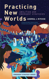 Practicing New Worlds: Abolition and Emergent Strategies by Andrea J. Ritchie