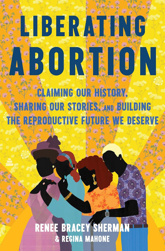 Liberating Abortion: Claiming Our History, Sharing Our Stories, and Building the Reproductive Future We Deserve by Renee Bracey Sherman