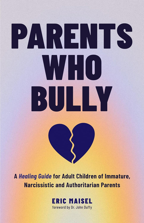 Parents Who Bully: A Healing Guide for Adult Children of Immature, Narcissistic and Authoritarian Parents by Eric Maisel
