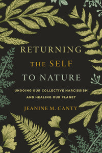 Returning the Self to Nature: Undoing Our Collective Narcissism and Healing Our Planet by Jeanine M. Canty