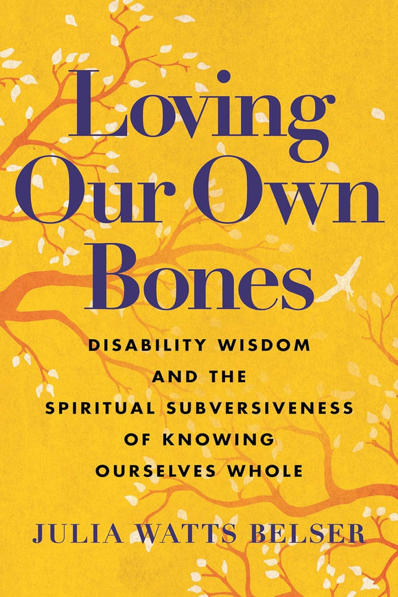 Loving Our Own Bones: Disability Wisdom and the Spiritual Subversiveness of Knowing Ourselves Whole by Julia Watts Belser