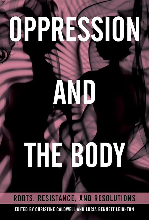 Oppression and the Body: Roots, Resistance, and Resolutions by Christine Caldwell and Lucia Bennett Leighton
