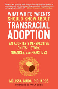 What White Parents Should Know about Transracial Adoption: An Adoptee's Perspective on Its History, Nuances, and Practices by Melissa Guida-Richards