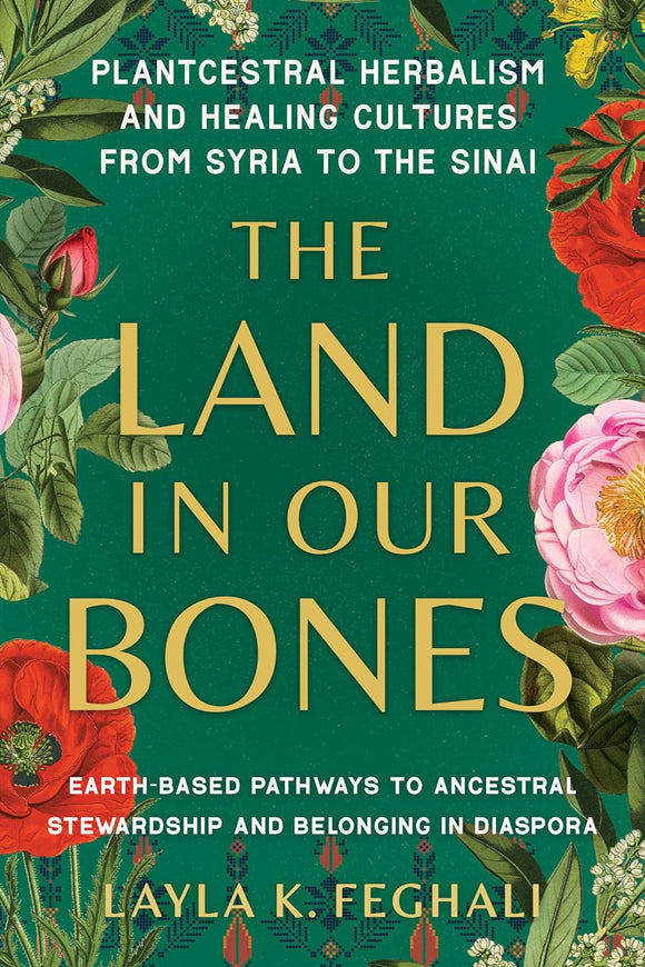 The Land in Our Bones: Plantcestral Herbalism and Healing Cultures from Syria to the Sinai--Earth-based pathways to ancestral stewardship and belonging in diaspora by Layla K. Feghali
