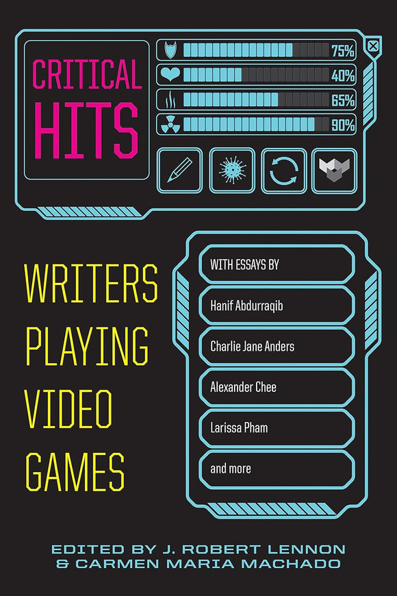 Critical Hits: Writers Playing Video Games by J. Robert Lennon and Carmen Maria Machado