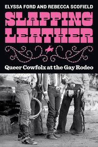 Slapping Leather: Queer Cowfolx at the Gay Rodeo by Elyssa Ford and Rebecca Scofield