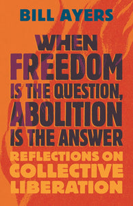 When Freedom Is the Question, Abolition Is the Answer by Bill Ayers