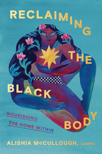 Reclaiming the Black Body: Nourishing the Home Within by Alicia McCullough, LCMHC