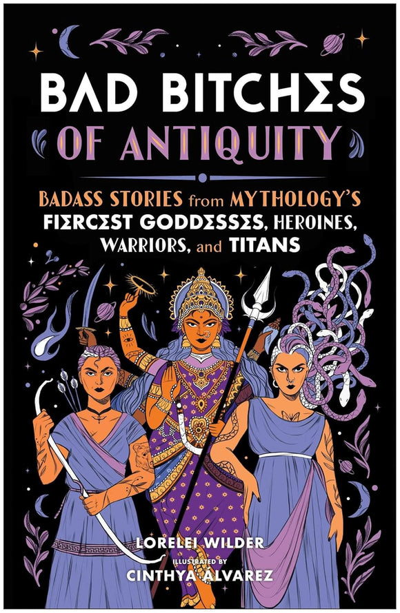 Bad Bitches of Antiquity: Badass Stories from Mythology's Fiercest Goddesses, Heroines, Warriors, and Titans by Lorelei Wilder