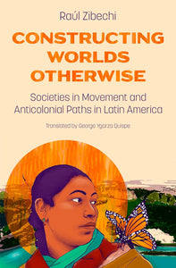 Constructing Worlds Otherwise: Societies in Movement and Anticolonial Paths in Latin America by Raúl Zibechi