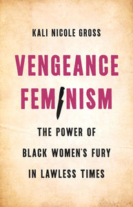 Vengeance Feminism: The Power of Black Women’s Fury in Lawless Times by Kali Nicole Gross