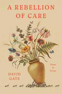 A Rebellion of Care: Poems and Essays by David Gate