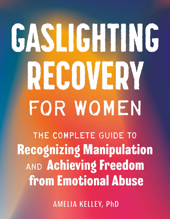 Gaslighting Recovery for Women: The Complete Guide to Recognizing Manipulation and Achieving Freedom from Emotional Abuse by Amelia Kelley, PhD