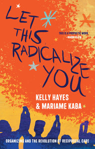 Let This Radicalize You: Organizing and the Revolution of Reciprocal Care by Mariame Kaba