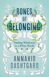 Bones of Belonging: Finding Wholeness in a White World by Annahid Dashtgard