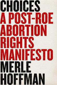 Choices: A Post-Roe Abortion Rights Manifesto by Merle Hoffman